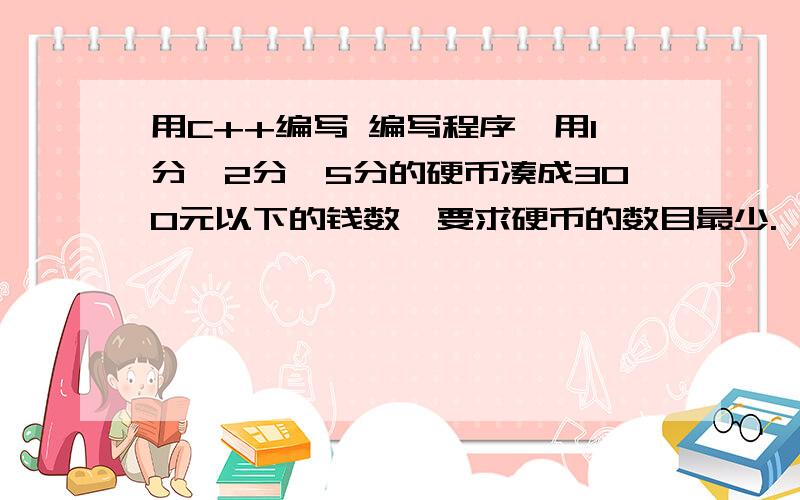 用C++编写 编写程序,用1分、2分、5分的硬币凑成300元以下的钱数,要求硬币的数目最少.