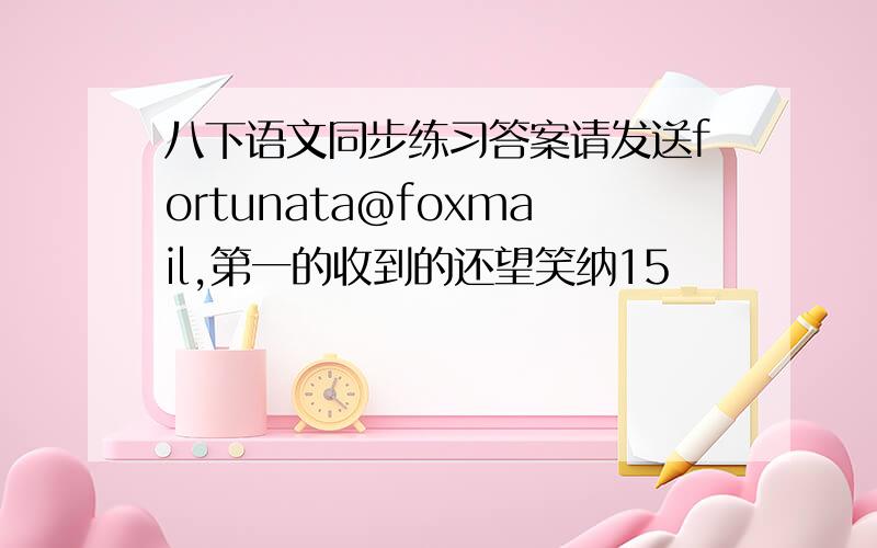 八下语文同步练习答案请发送fortunata@foxmail,第一的收到的还望笑纳15