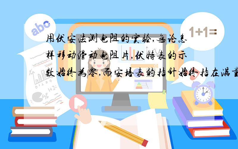 用伏安法测电阻的实验,无论怎样移动滑动电阻片,伏特表的示数始终为零,而安培表的指针始终指在满量程...