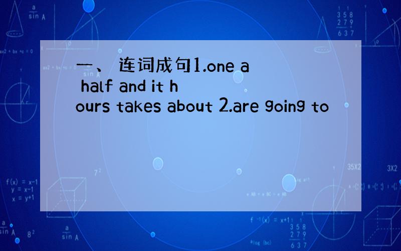 一、 连词成句1.one a half and it hours takes about 2.are going to