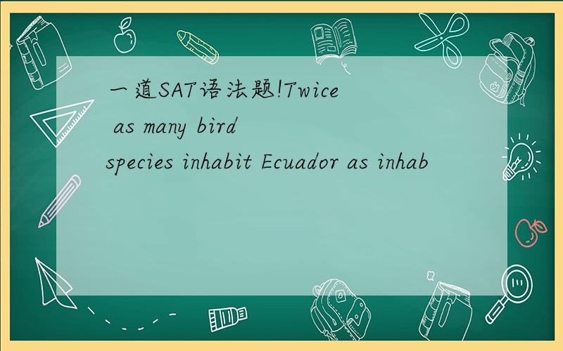 一道SAT语法题!Twice as many bird species inhabit Ecuador as inhab