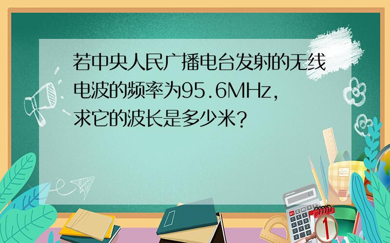 若中央人民广播电台发射的无线电波的频率为95.6MHz，求它的波长是多少米？