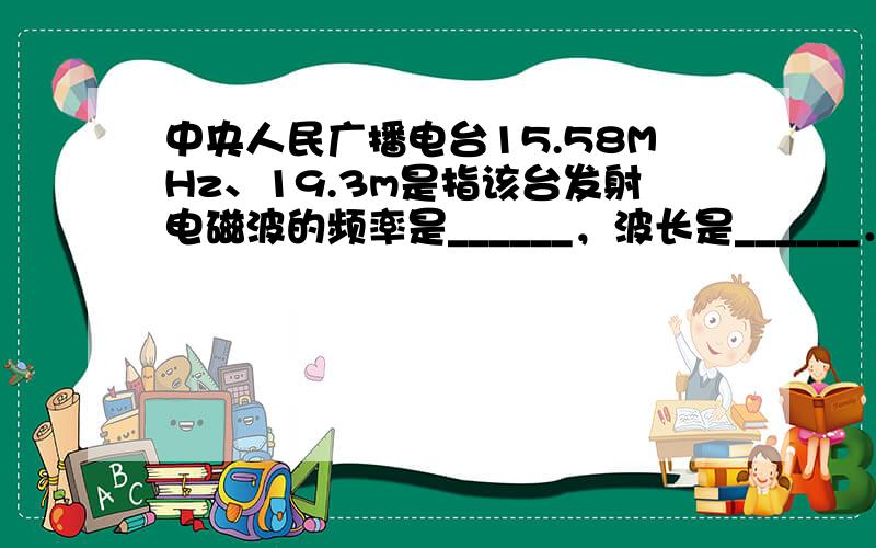 中央人民广播电台15.58MHz、19.3m是指该台发射电磁波的频率是______，波长是______．