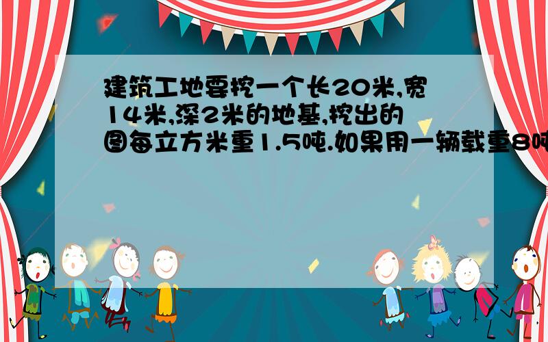 建筑工地要挖一个长20米,宽14米,深2米的地基,挖出的图每立方米重1.5吨.如果用一辆载重8吨的汽车把挖出