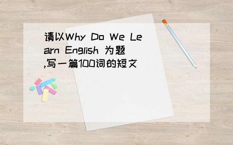 请以Why Do We Learn English 为题,写一篇100词的短文