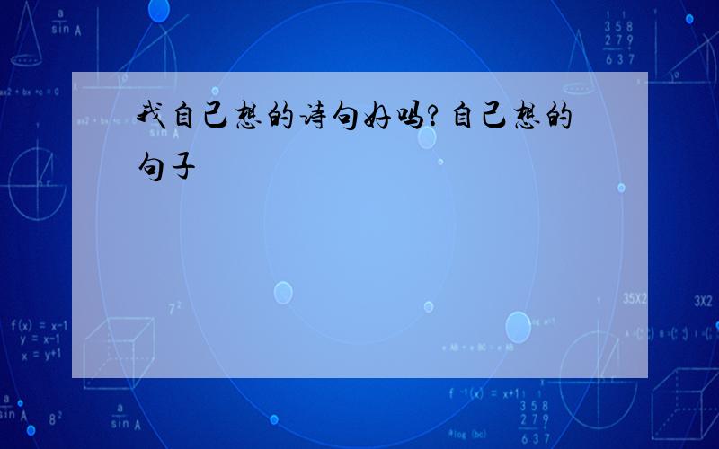 我自己想的诗句好吗?自己想的句子