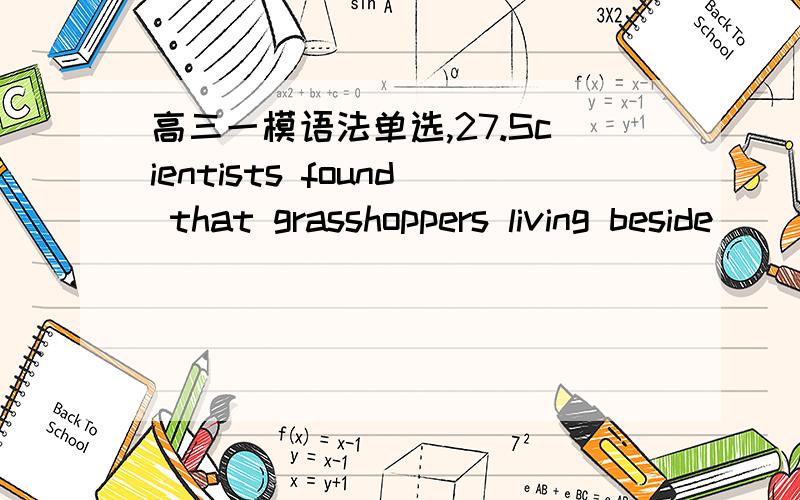 高三一模语法单选,27.Scientists found that grasshoppers living beside