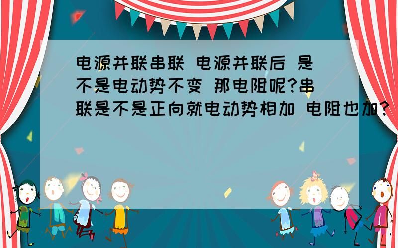 电源并联串联 电源并联后 是不是电动势不变 那电阻呢?串联是不是正向就电动势相加 电阻也加?