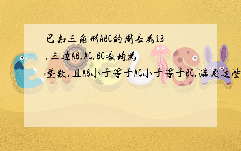 已知三角形ABC的周长为13,三边AB,AC,BC长均为整数,且AB小于等于AC小于等于BC,满足这些条件的三角形ABC