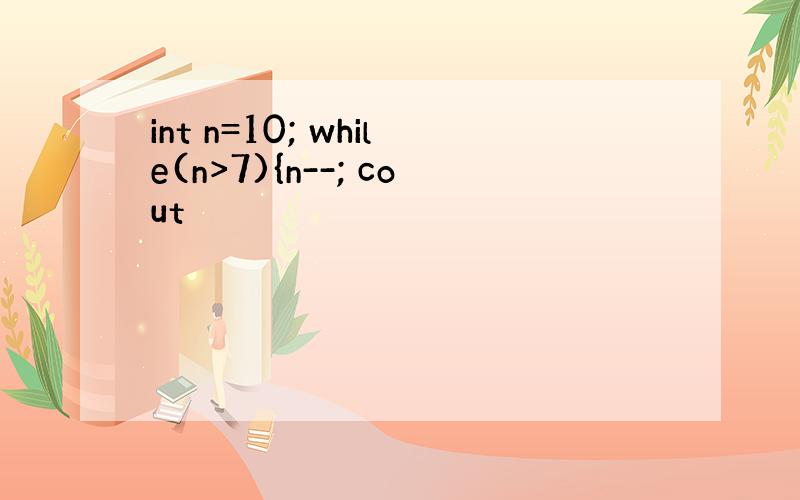 int n=10; while(n>7){n--; cout