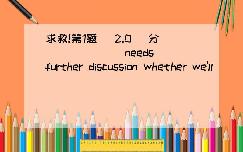 求救!第1题 (2.0) 分 ______ needs further discussion whether we'll