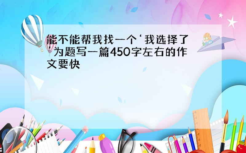 能不能帮我找一个‘我选择了 ’为题写一篇450字左右的作文要快