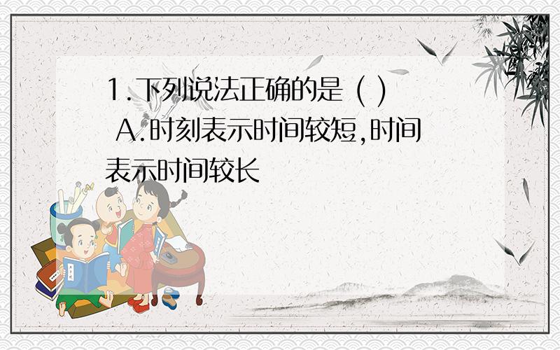 1.下列说法正确的是 ( ) A.时刻表示时间较短,时间表示时间较长