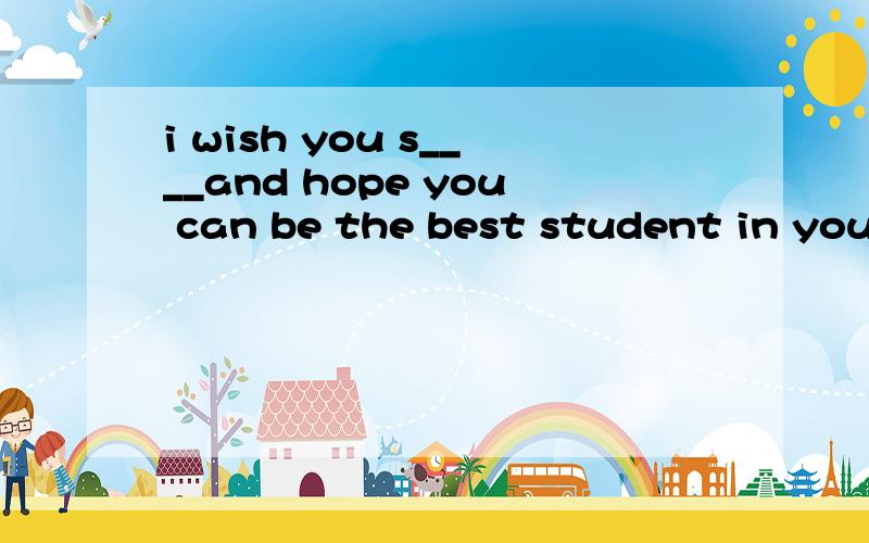 i wish you s____and hope you can be the best student in your