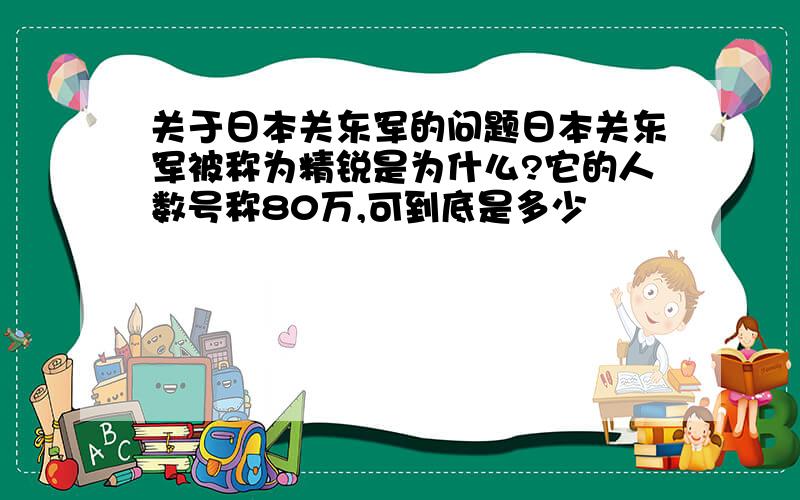 关于日本关东军的问题日本关东军被称为精锐是为什么?它的人数号称80万,可到底是多少