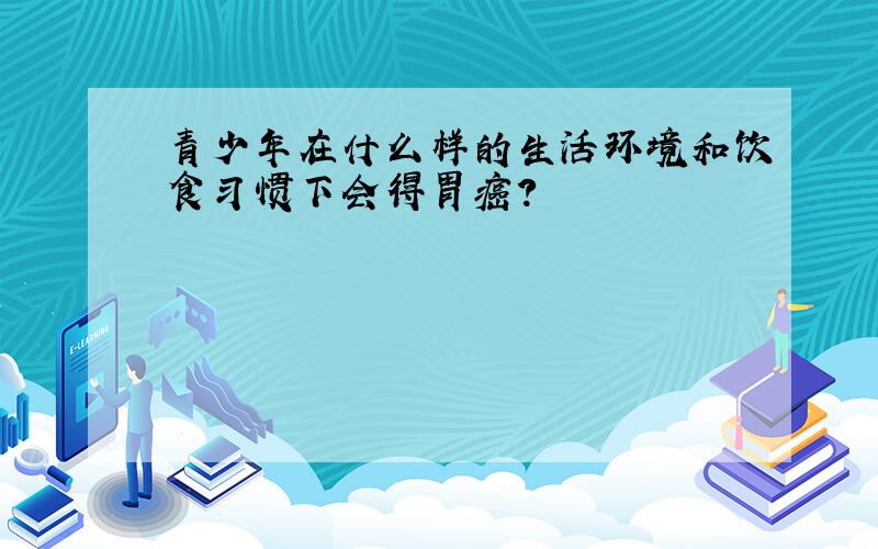 青少年在什么样的生活环境和饮食习惯下会得胃癌?