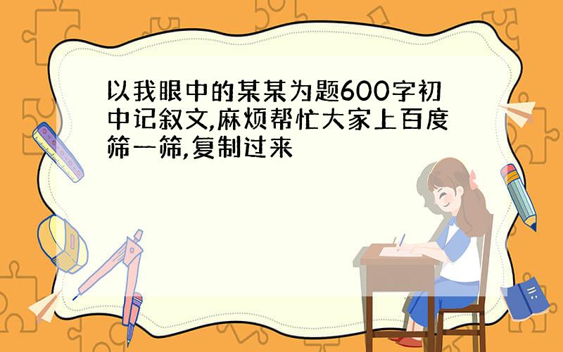 以我眼中的某某为题600字初中记叙文,麻烦帮忙大家上百度筛一筛,复制过来