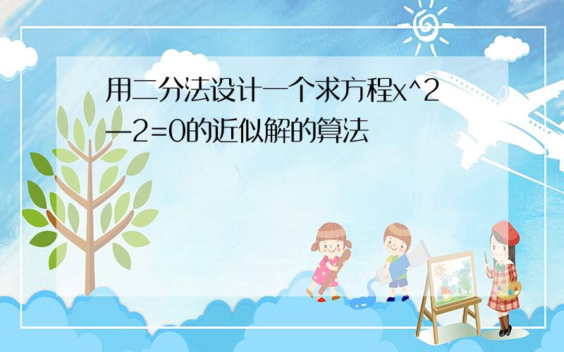 用二分法设计一个求方程x^2—2=0的近似解的算法