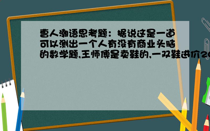 曹人潮语思考题：据说这是一道可以测出一个人有没有商业头脑的数学题,王师傅是卖鞋的,一双鞋进价20