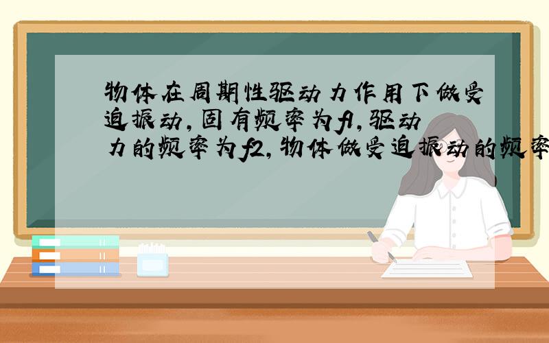 物体在周期性驱动力作用下做受迫振动，固有频率为f1，驱动力的频率为f2，物体做受迫振动的频率为f，则（　　）