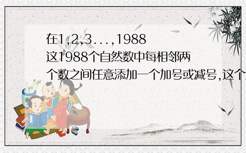 在1,2,3...,1988这1988个自然数中每相邻两个数之间任意添加一个加号或减号,这个运算式的结果是偶数,为什么?