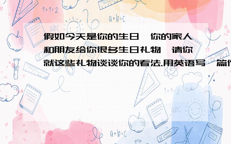 假如今天是你的生日,你的家人和朋友给你很多生日礼物,请你就这些礼物谈谈你的看法.用英语写一篇作文60字