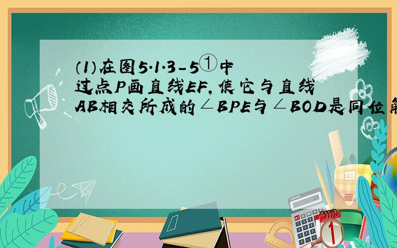 （1）在图5.1.3-5①中过点P画直线EF,使它与直线AB相交所成的∠BPE与∠BOD是同位角；