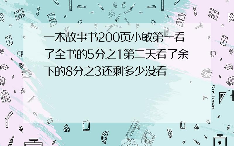 一本故事书200页小敏第一看了全书的5分之1第二天看了余下的8分之3还剩多少没看