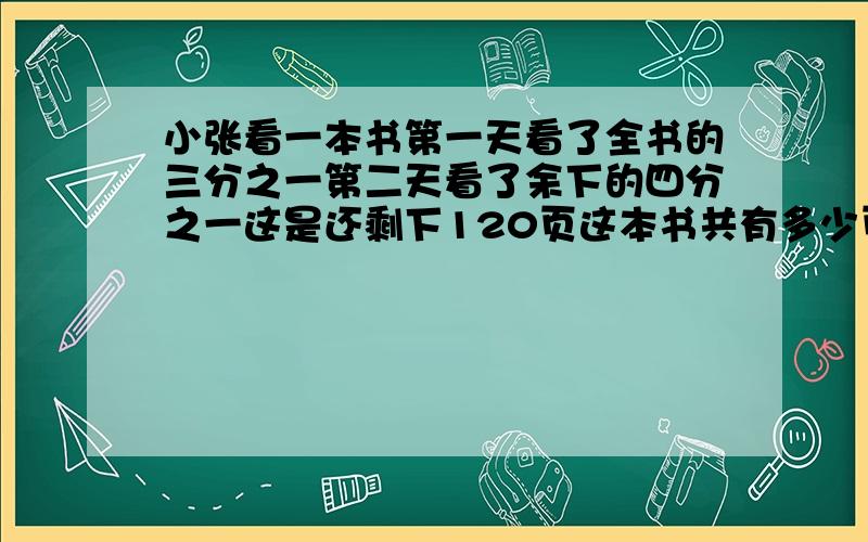 小张看一本书第一天看了全书的三分之一第二天看了余下的四分之一这是还剩下120页这本书共有多少页