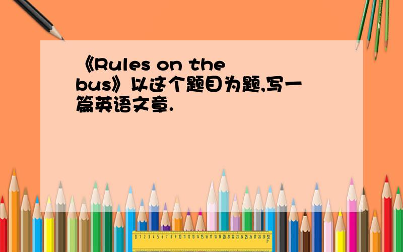 《Rules on the bus》以这个题目为题,写一篇英语文章.