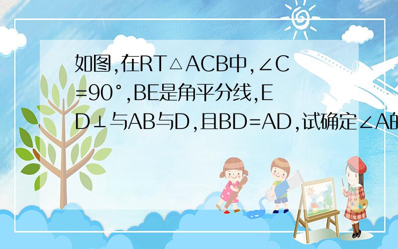 如图,在RT△ACB中,∠C=90°,BE是角平分线,ED⊥与AB与D,且BD=AD,试确定∠A的度数.