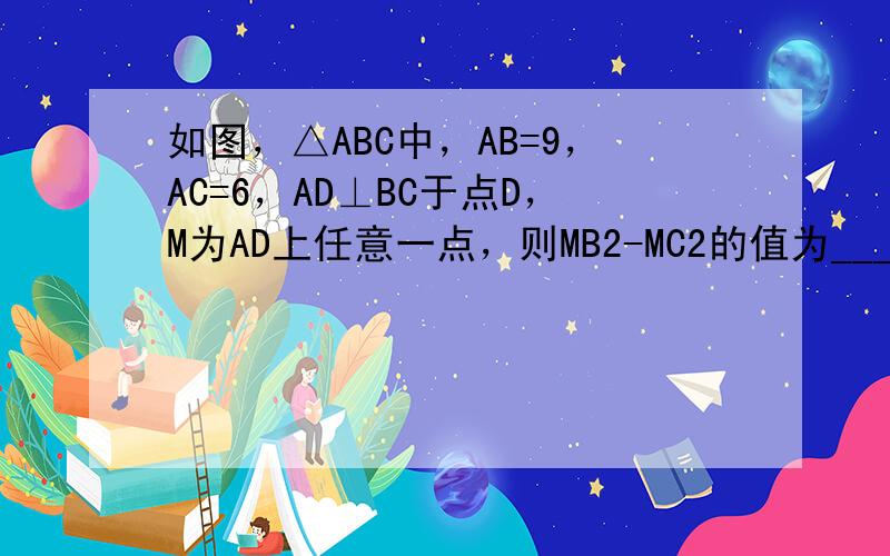 如图，△ABC中，AB=9，AC=6，AD⊥BC于点D，M为AD上任意一点，则MB2-MC2的值为______．