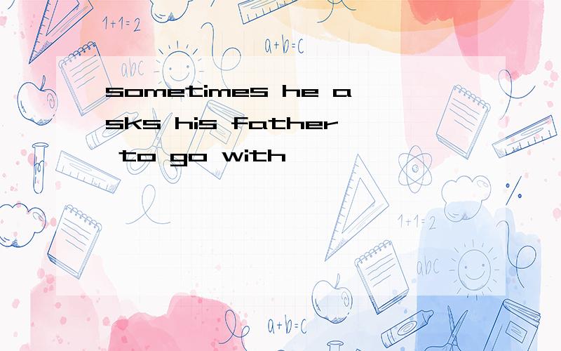 sometimes he asks his father to go with