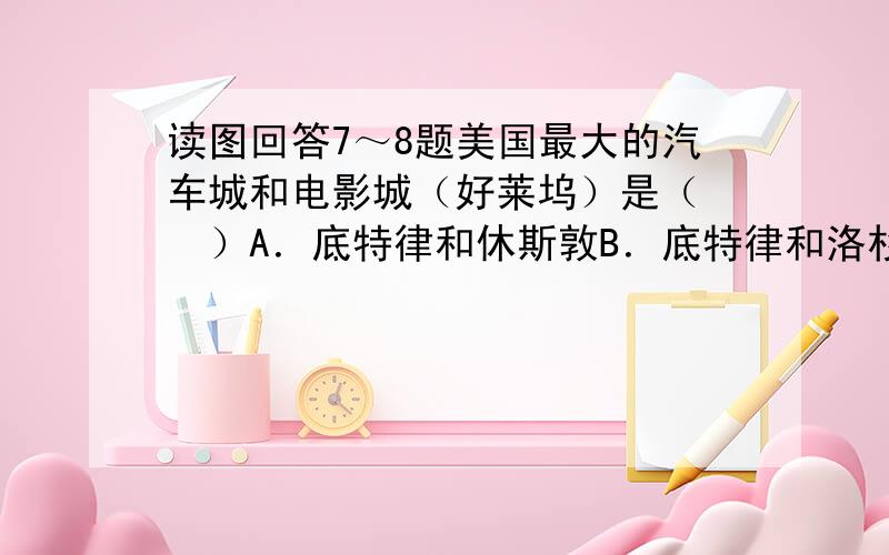 读图回答7～8题美国最大的汽车城和电影城（好莱坞）是（　　）A．底特律和休斯敦B．底特律和洛杉矶C．芝加哥和纽约D．纽约