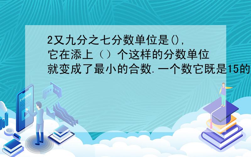 2又九分之七分数单位是(),它在添上（）个这样的分数单位就变成了最小的合数.一个数它既是15的因数,又是