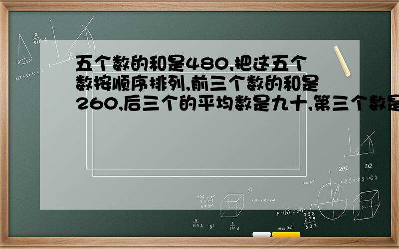 五个数的和是480,把这五个数按顺序排列,前三个数的和是260,后三个的平均数是九十,第三个数是多少?