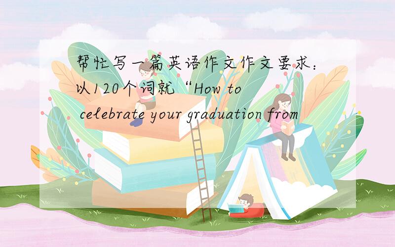 帮忙写一篇英语作文作文要求：以120个词就“How to celebrate your graduation from