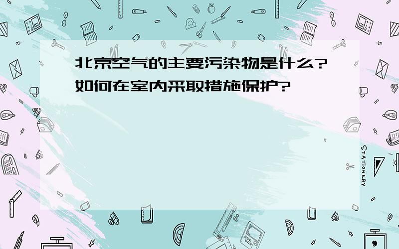 北京空气的主要污染物是什么?如何在室内采取措施保护?