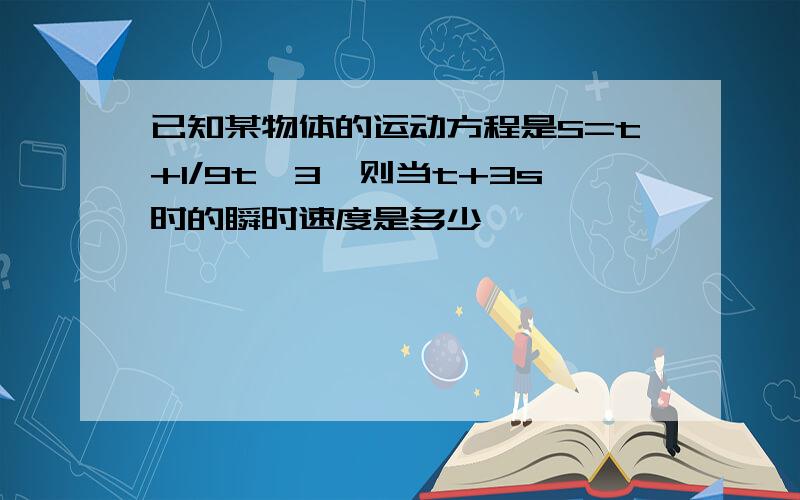 已知某物体的运动方程是S=t+1/9t^3,则当t+3s时的瞬时速度是多少