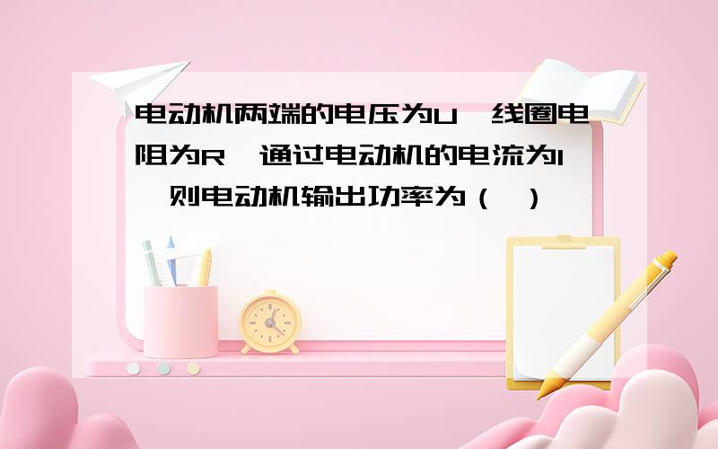 电动机两端的电压为U,线圈电阻为R,通过电动机的电流为I,则电动机输出功率为（ ）