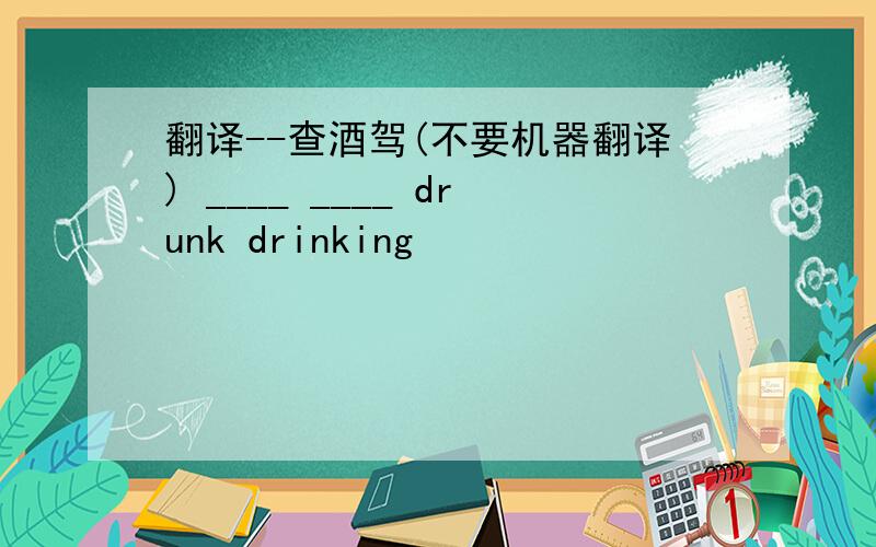 翻译--查酒驾(不要机器翻译) ____ ____ drunk drinking