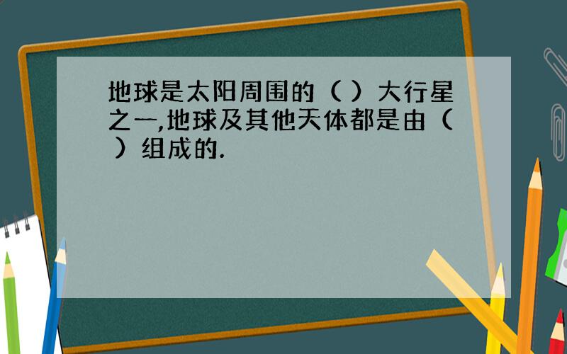 地球是太阳周围的（ ）大行星之一,地球及其他天体都是由（ ）组成的.