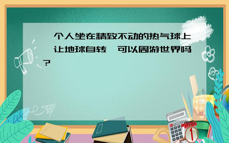 一个人坐在精致不动的热气球上,让地球自转,可以周游世界吗?