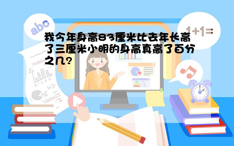 我今年身高83厘米比去年长高了三厘米小明的身高真高了百分之几?