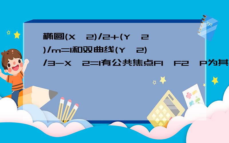 椭圆(X*2)/2+(Y*2)/m=1和双曲线(Y*2)/3-X*2=1有公共焦点F1,F2,P为其一个公共交点,则co