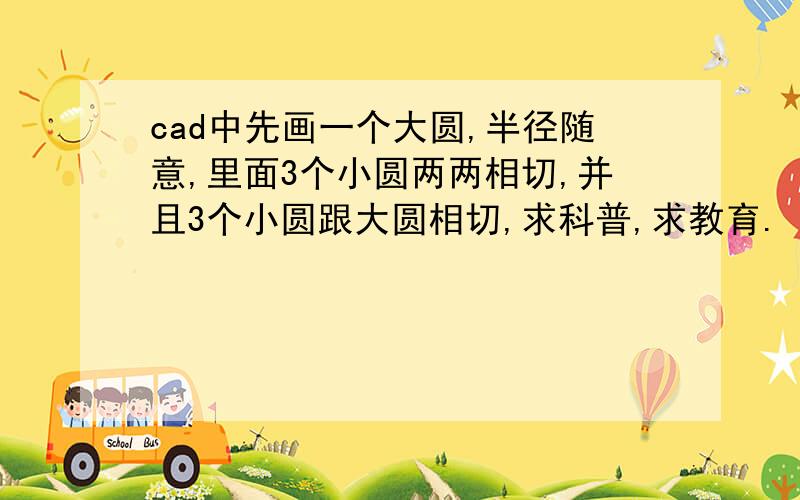 cad中先画一个大圆,半径随意,里面3个小圆两两相切,并且3个小圆跟大圆相切,求科普,求教育.