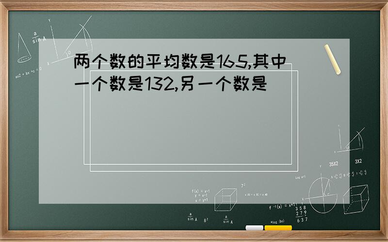 两个数的平均数是165,其中一个数是132,另一个数是（）