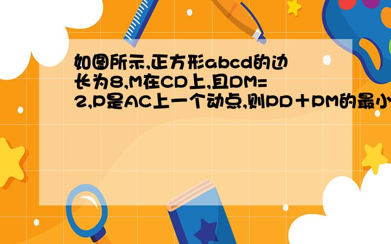 如图所示,正方形abcd的边长为8,M在CD上,且DM=2,P是AC上一个动点,则PD＋PM的最小值是（）