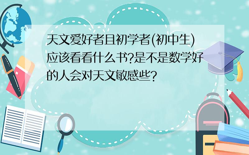 天文爱好者且初学者(初中生)应该看看什么书?是不是数学好的人会对天文敏感些?