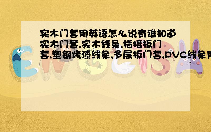 实木门套用英语怎么说有谁知道实木门套,实木线条,指接板门套,塑钢烤漆线条,多层板门套,PVC线条用英语怎么说?麻烦知道的